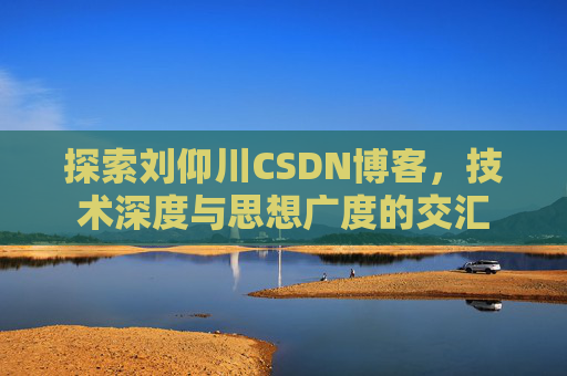 探索刘仰川CSDN博客，技术深度与思想广度的交汇